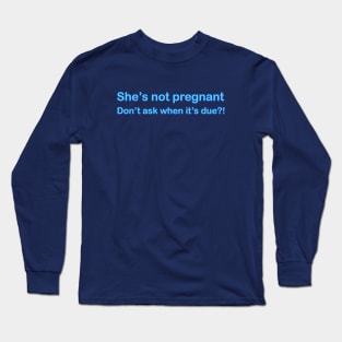 She's not Pregnant - Don't ask when it's due?! Long Sleeve T-Shirt